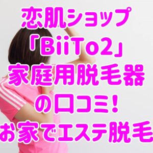 恋肌ショップ「BiiTo2」家庭用脱毛器の口コミ！お家でエステ脱毛